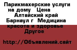 Парикмахерские услуги на дому › Цена ­ 300 - Алтайский край, Барнаул г. Медицина, красота и здоровье » Другое   